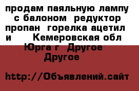 продам паяльную лампу с балоном. редуктор-пропан. горелка ацетил. и... - Кемеровская обл., Юрга г. Другое » Другое   